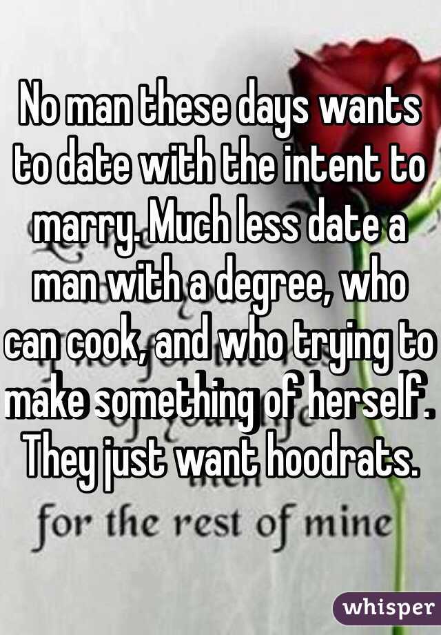 No man these days wants to date with the intent to marry. Much less date a man with a degree, who can cook, and who trying to make something of herself. They just want hoodrats. 