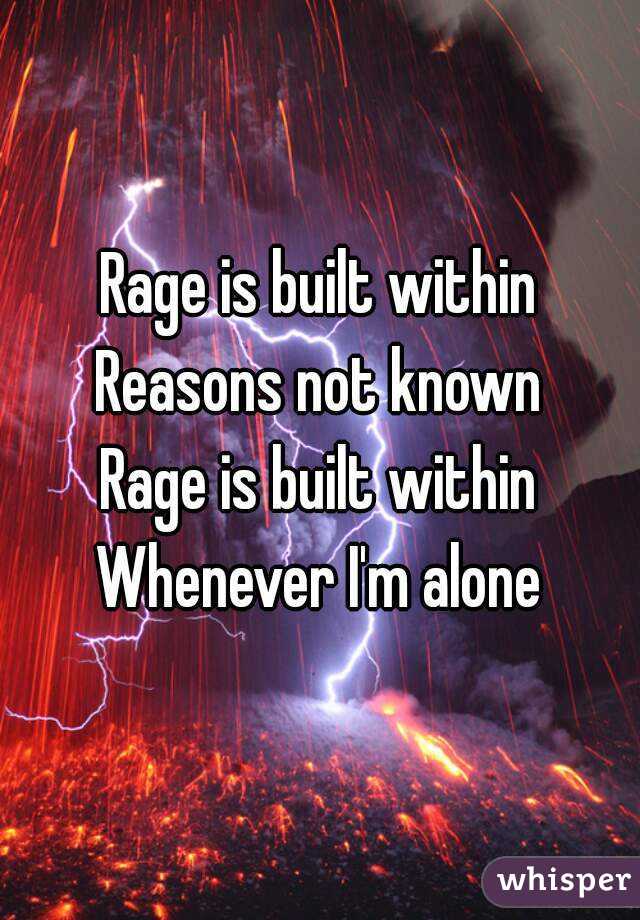 Rage is built within
Reasons not known
Rage is built within
Whenever I'm alone