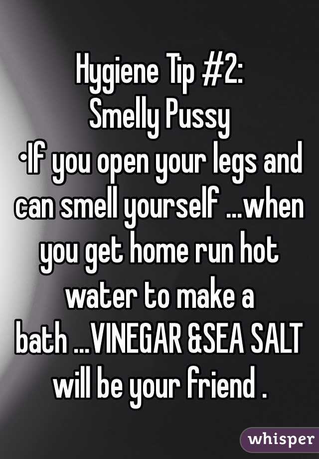 Hygiene Tip #2:
Smelly Pussy 
•If you open your legs and can smell yourself ...when you get home run hot water to make a bath ...VINEGAR &SEA SALT will be your friend . 
