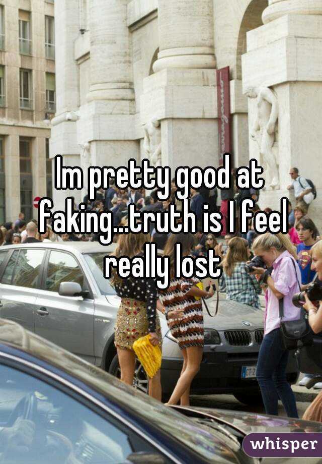 Im pretty good at faking...truth is I feel really lost