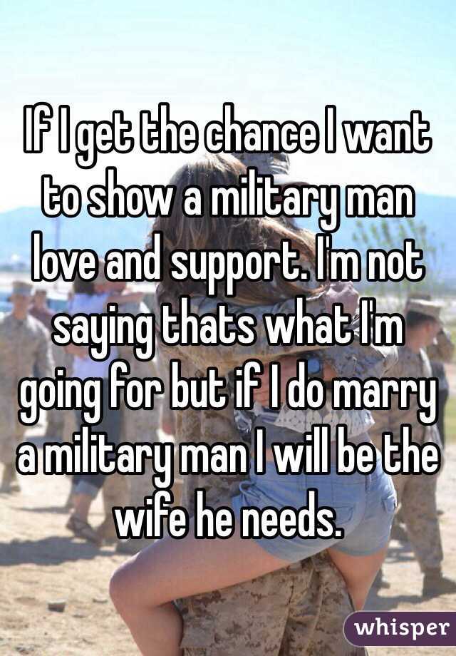 If I get the chance I want to show a military man love and support. I'm not saying thats what I'm going for but if I do marry a military man I will be the wife he needs. 