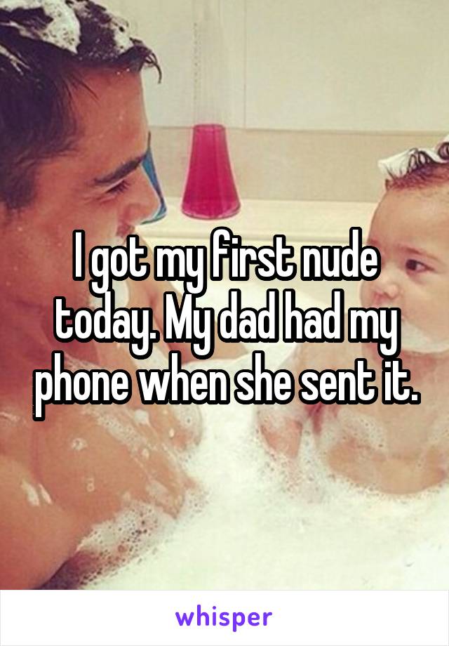 I got my first nude today. My dad had my phone when she sent it.