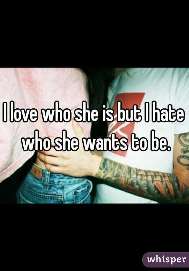 I love who she is but I hate who she wants to be.