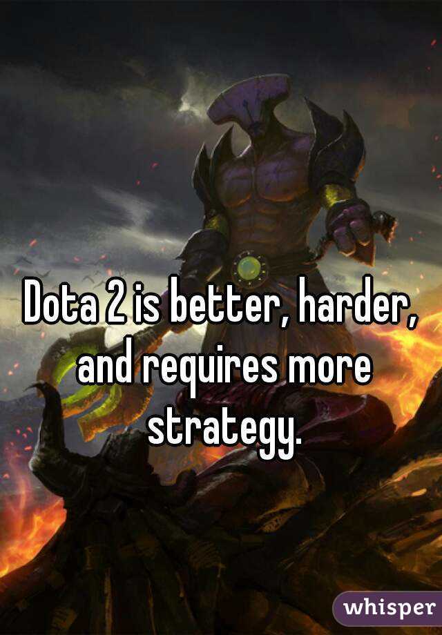 Dota 2 is better, harder, and requires more strategy.