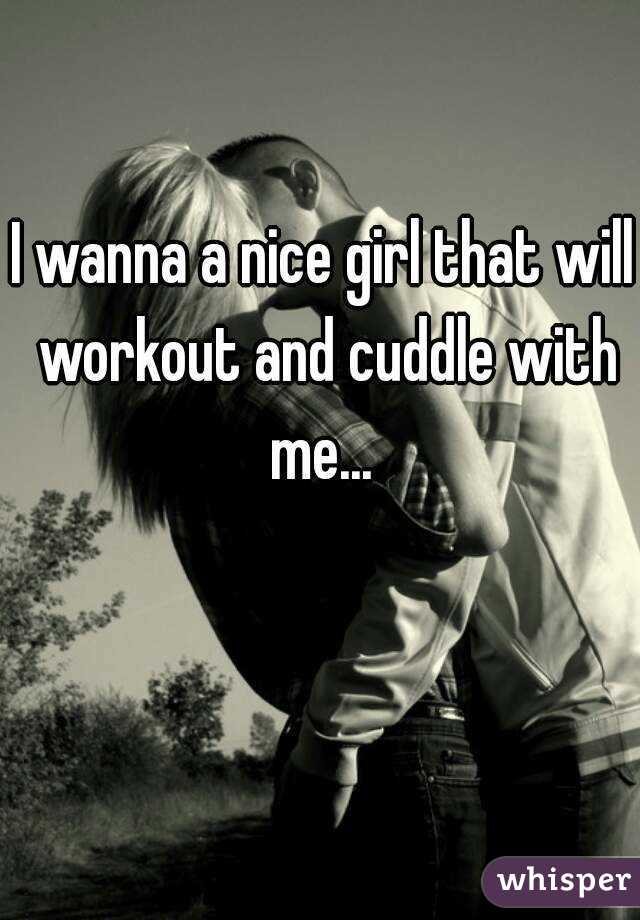 I wanna a nice girl that will workout and cuddle with me... 
