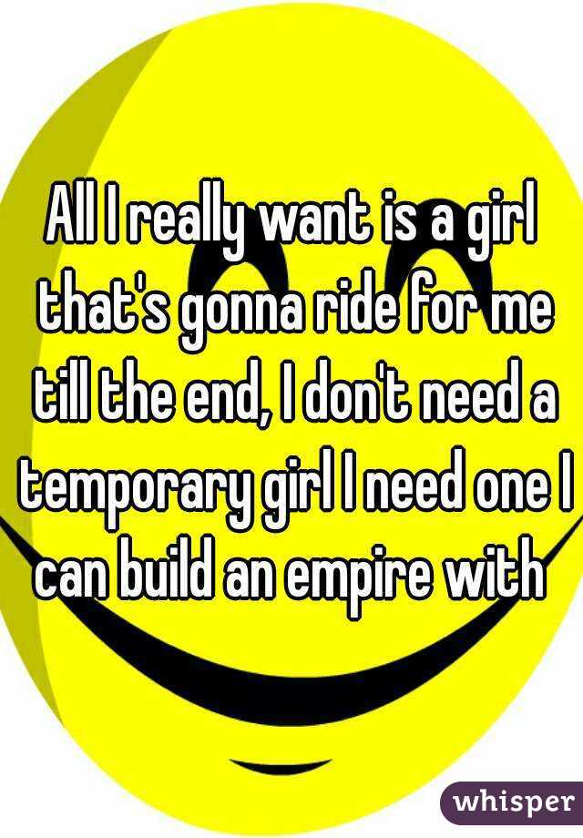 All I really want is a girl that's gonna ride for me till the end, I don't need a temporary girl I need one I can build an empire with 