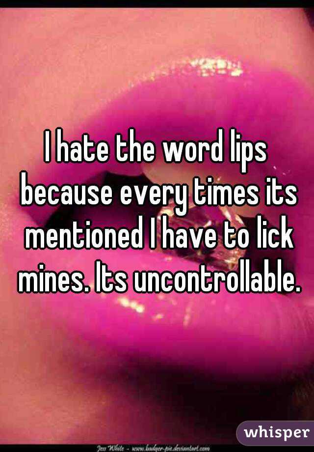 I hate the word lips because every times its mentioned I have to lick mines. Its uncontrollable.