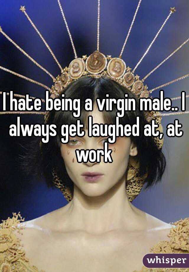 I hate being a virgin male.. I always get laughed at, at work 