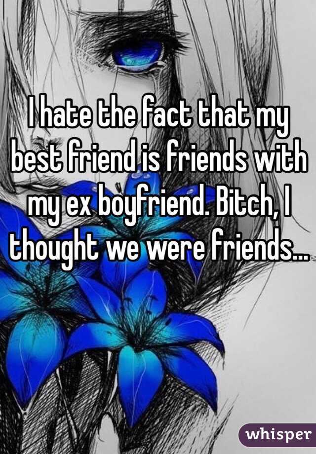 I hate the fact that my best friend is friends with my ex boyfriend. Bitch, I thought we were friends...