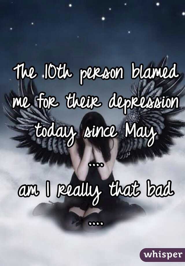 The 10th person blamed 
me for their depression 
today since May
....
am I really that bad
....