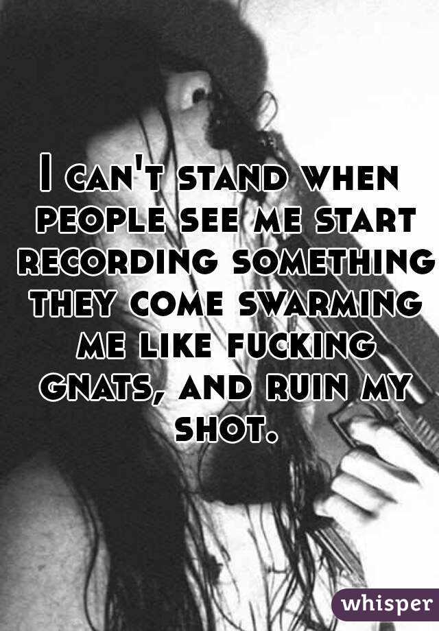 I can't stand when people see me start recording something they come swarming me like fucking gnats, and ruin my shot.