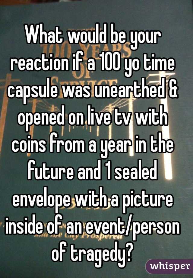 What would be your reaction if a 100 yo time capsule was unearthed & opened on live tv with coins from a year in the future and 1 sealed envelope with a picture inside of an event/person of tragedy?