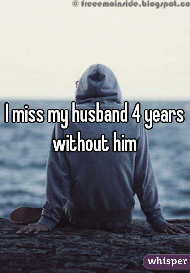 I miss my husband 4 years without him 