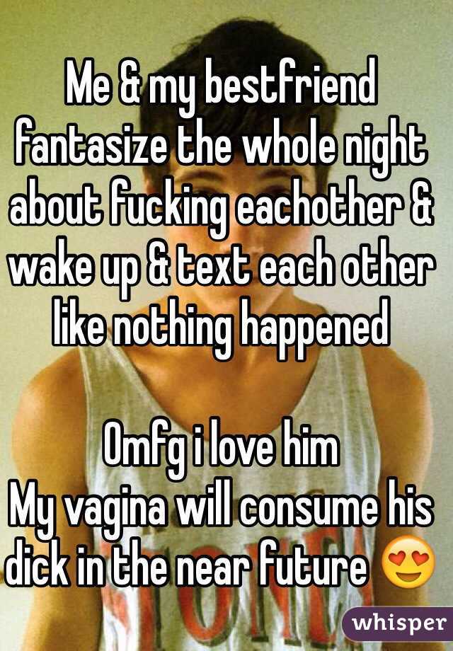 Me & my bestfriend fantasize the whole night about fucking eachother & wake up & text each other like nothing happened 

Omfg i love him 
My vagina will consume his dick in the near future 😍 