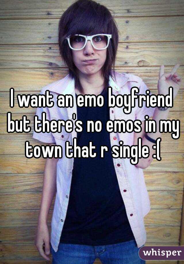 I want an emo boyfriend but there's no emos in my town that r single :(