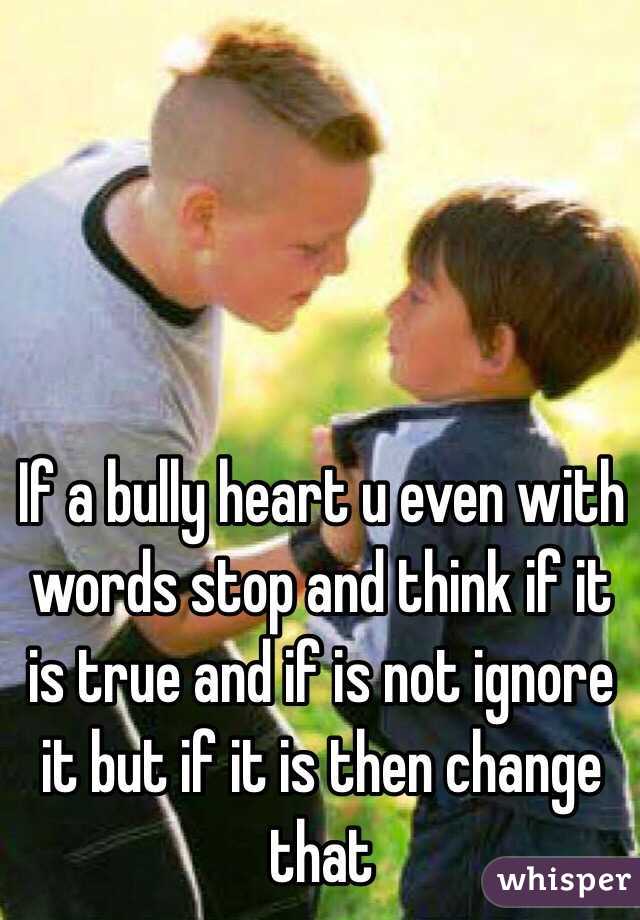 If a bully heart u even with words stop and think if it is true and if is not ignore it but if it is then change that