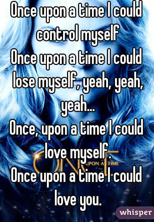 Once upon a time I could control myself
Once upon a time I could lose myself, yeah, yeah, yeah...
Once, upon a time I could love myself.
Once upon a time I could love you.