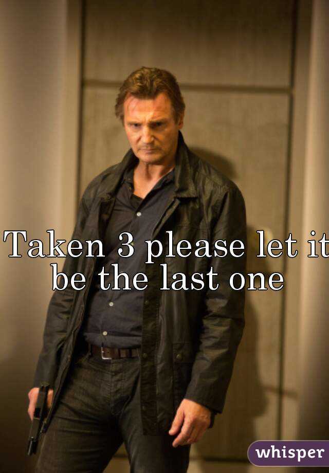 Taken 3 please let it be the last one 