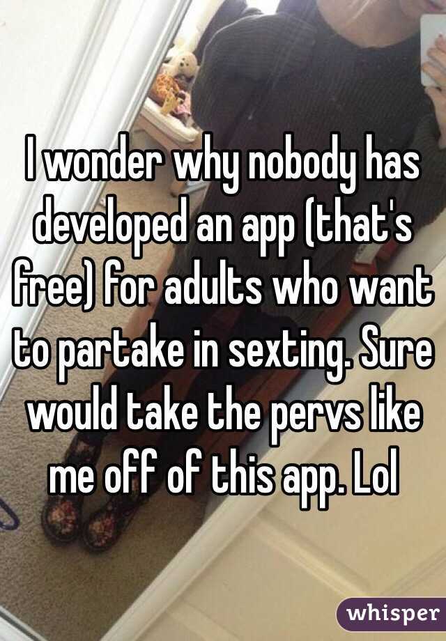 I wonder why nobody has developed an app (that's free) for adults who want to partake in sexting. Sure would take the pervs like me off of this app. Lol