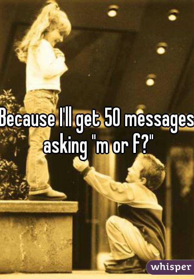 Because I'll get 50 messages asking "m or f?"