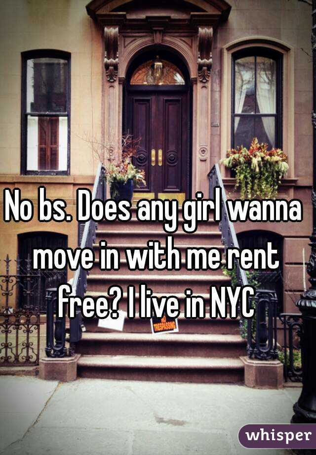 No bs. Does any girl wanna move in with me rent free? I live in NYC