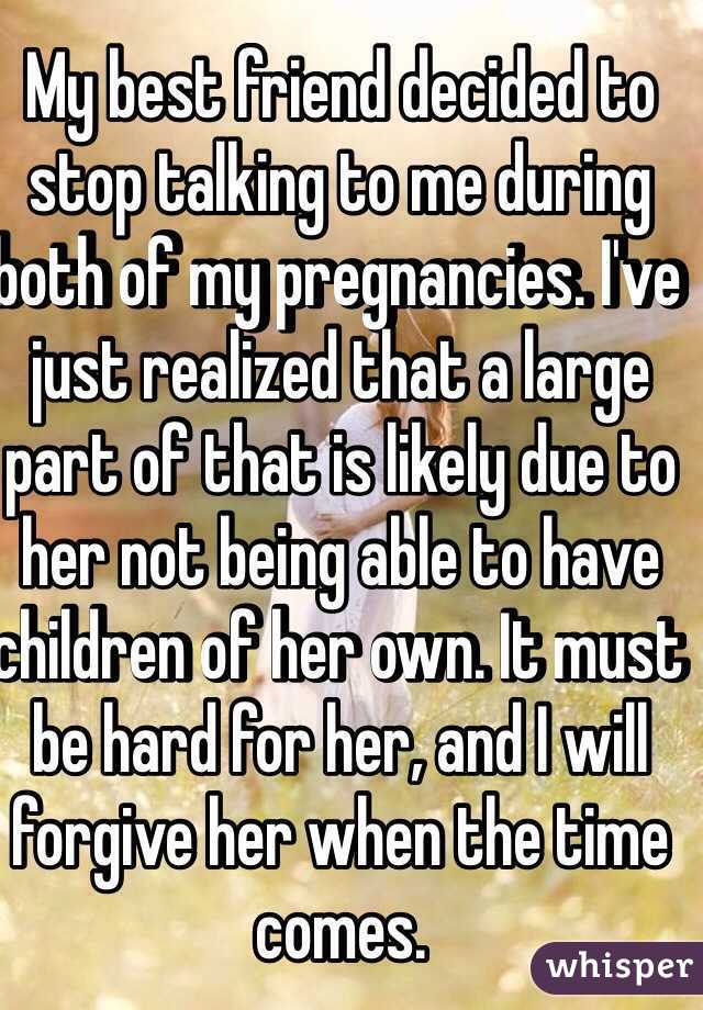 My best friend decided to stop talking to me during both of my pregnancies. I've just realized that a large part of that is likely due to her not being able to have children of her own. It must be hard for her, and I will forgive her when the time comes.