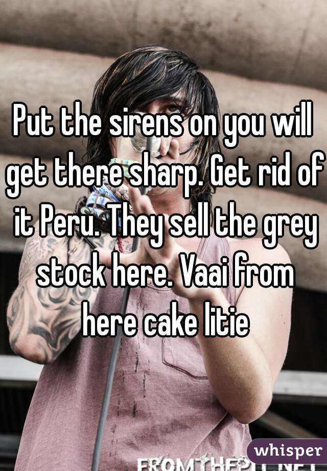 Put the sirens on you will get there sharp. Get rid of it Peru. They sell the grey stock here. Vaai from here cake litie