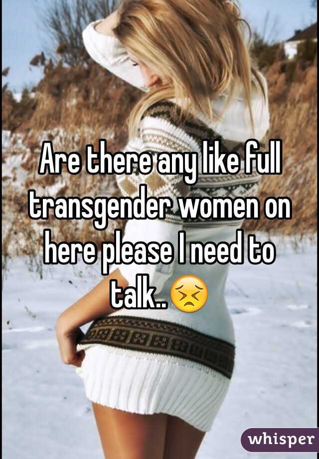 Are there any like full transgender women on here please I need to talk..😣