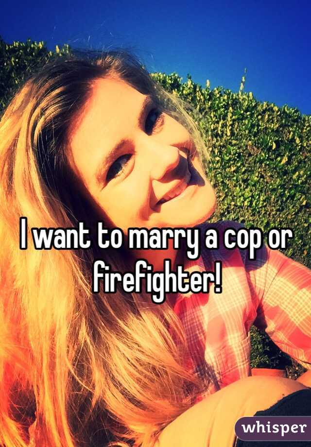 I want to marry a cop or firefighter! 