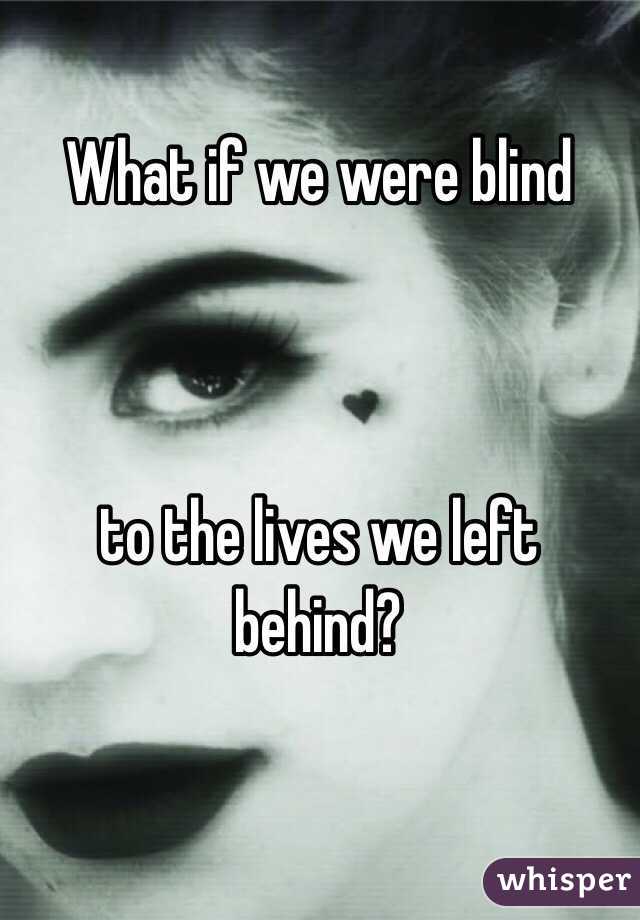 What if we were blind 



to the lives we left behind?