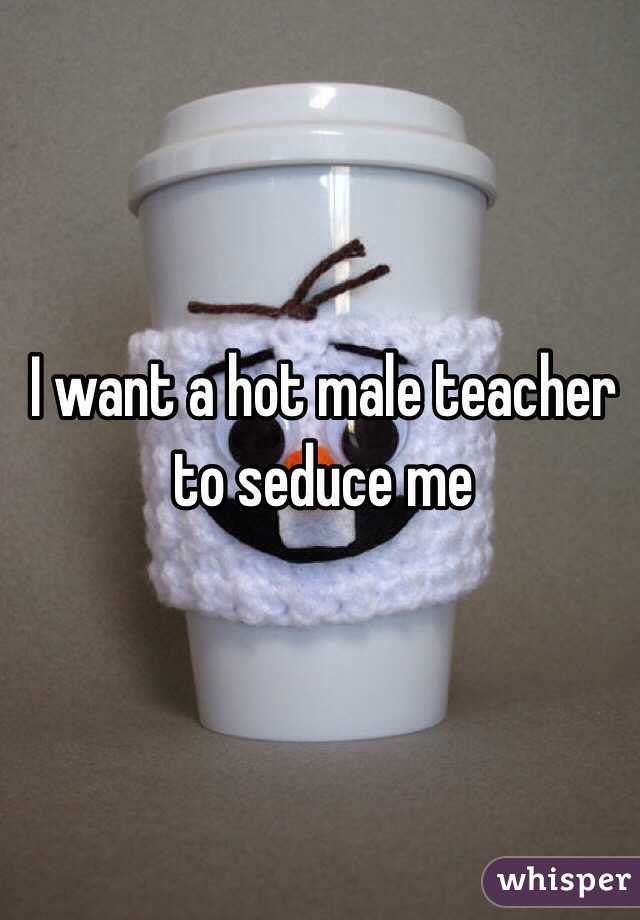 I want a hot male teacher to seduce me 