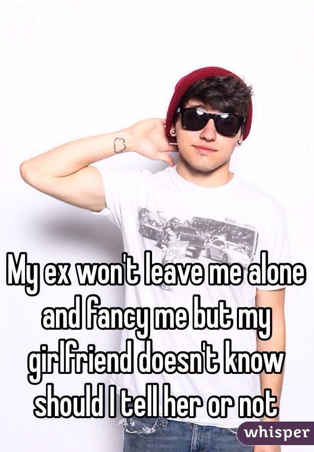 My ex won't leave me alone and fancy me but my girlfriend doesn't know should I tell her or not