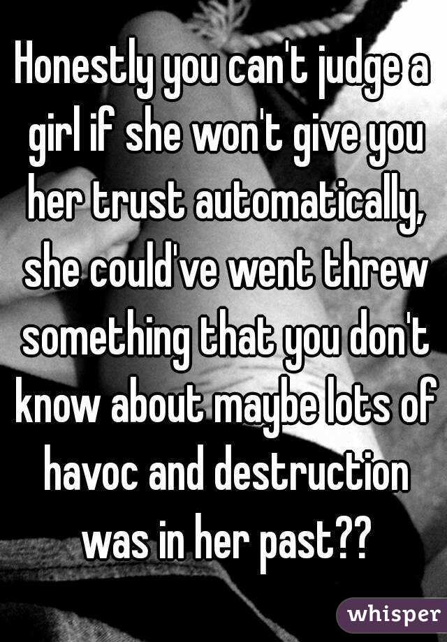 Honestly you can't judge a girl if she won't give you her trust automatically, she could've went threw something that you don't know about maybe lots of havoc and destruction was in her past??