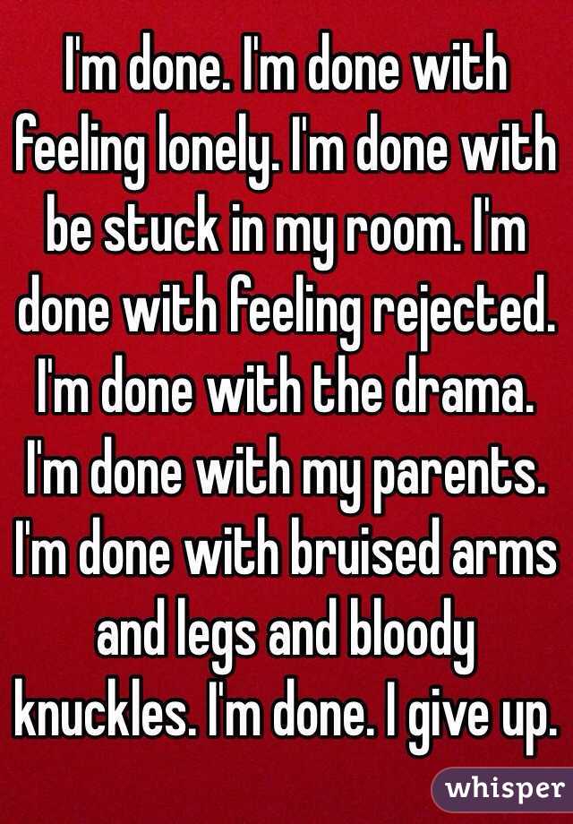 I'm done. I'm done with feeling lonely. I'm done with be stuck in my room. I'm done with feeling rejected. I'm done with the drama. I'm done with my parents. I'm done with bruised arms and legs and bloody knuckles. I'm done. I give up. 