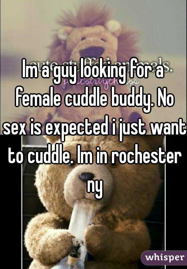 Im a guy looking for a female cuddle buddy. No sex is expected i just want to cuddle. Im in rochester ny