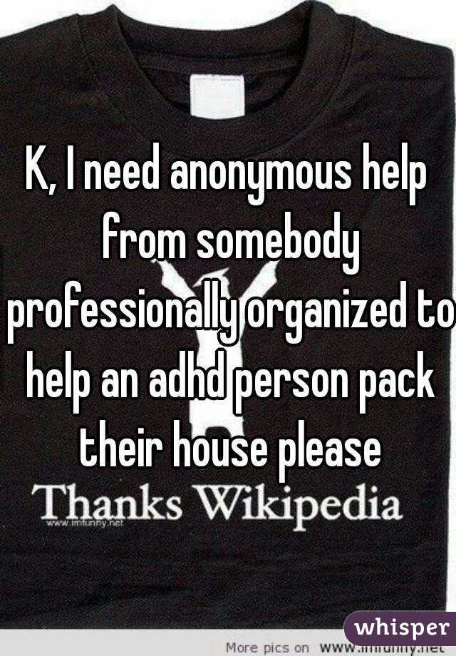 K, I need anonymous help from somebody professionally organized to help an adhd person pack their house please