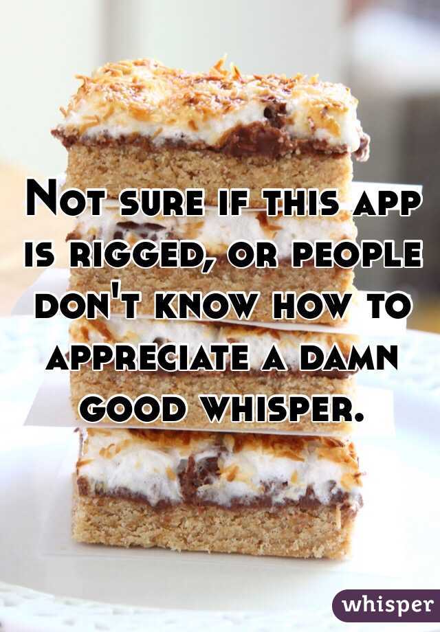 Not sure if this app is rigged, or people don't know how to appreciate a damn good whisper.