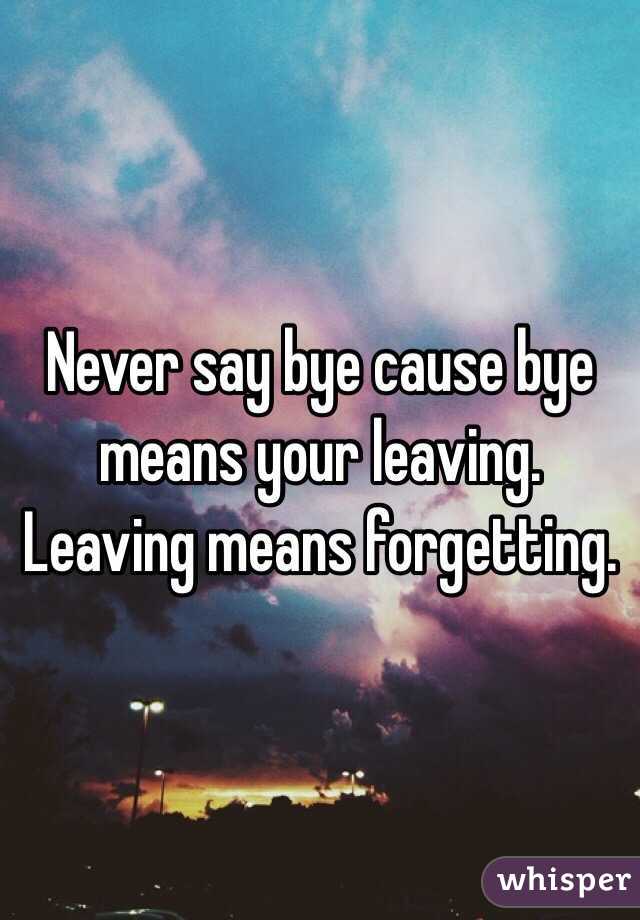 Never say bye cause bye means your leaving. Leaving means forgetting. 