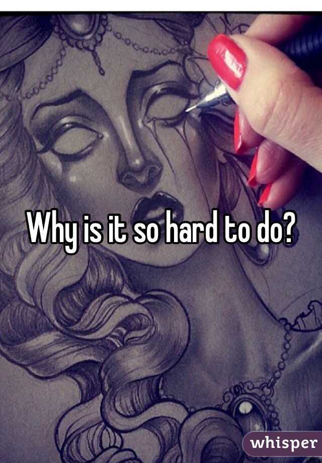 Why is it so hard to do? 