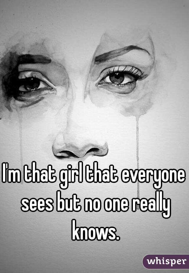 I'm that girl that everyone sees but no one really knows.