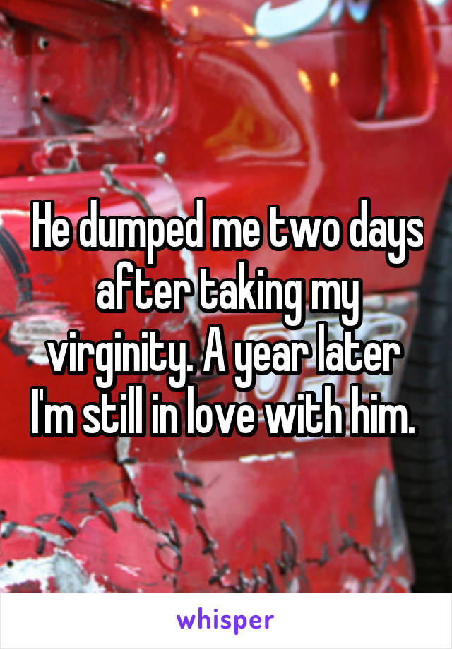 He dumped me two days after taking my virginity. A year later  I'm still in love with him. 