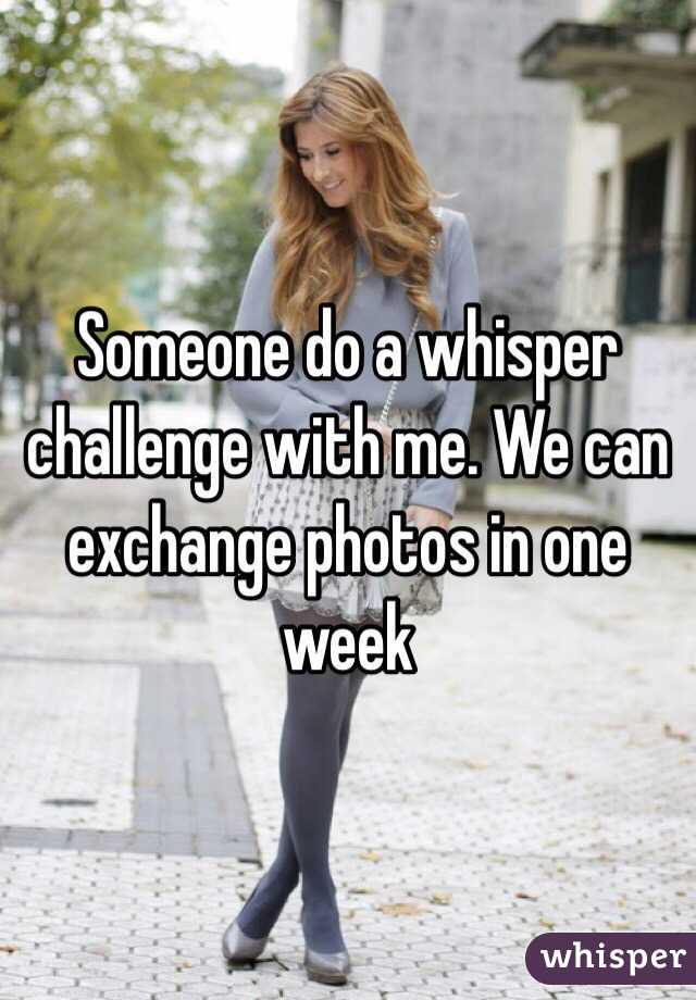 Someone do a whisper challenge with me. We can exchange photos in one week