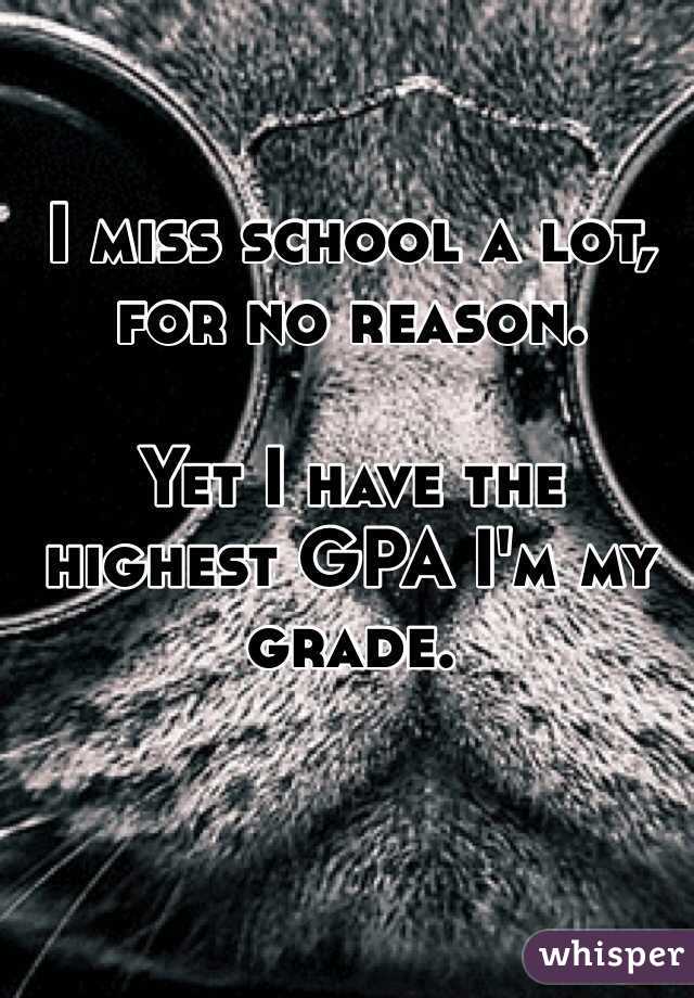 I miss school a lot, for no reason.

Yet I have the highest GPA I'm my grade.


