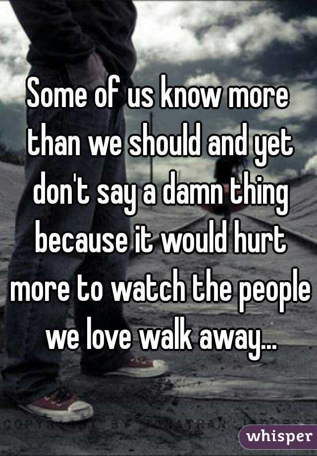 Some of us know more than we should and yet don't say a damn thing because it would hurt more to watch the people we love walk away...