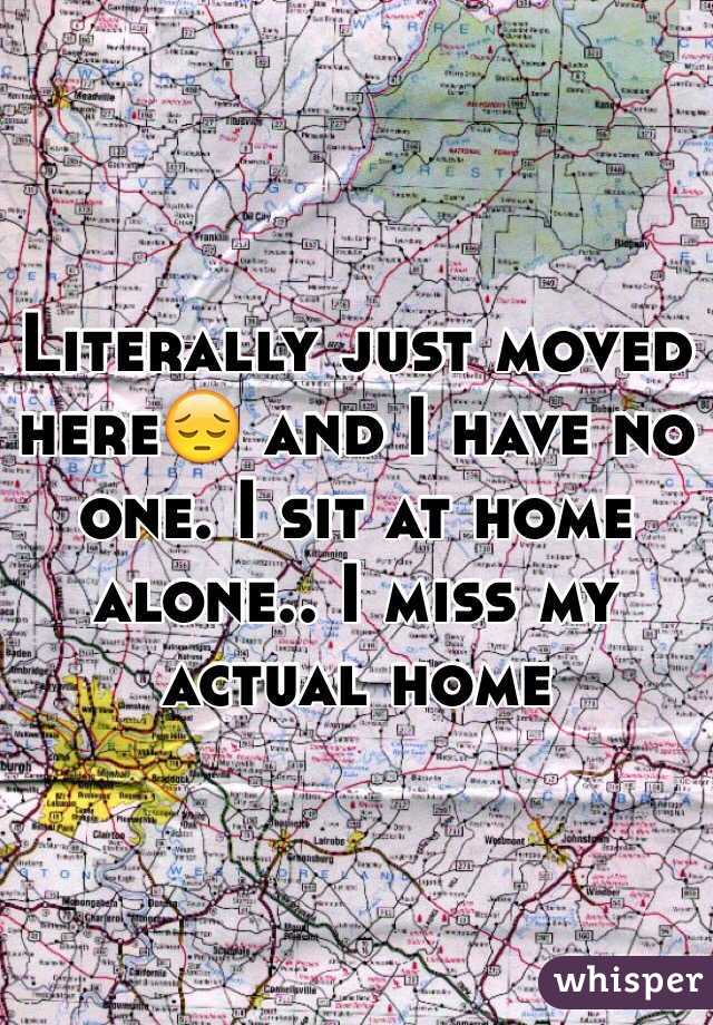 Literally just moved here😔 and I have no one. I sit at home alone.. I miss my actual home 