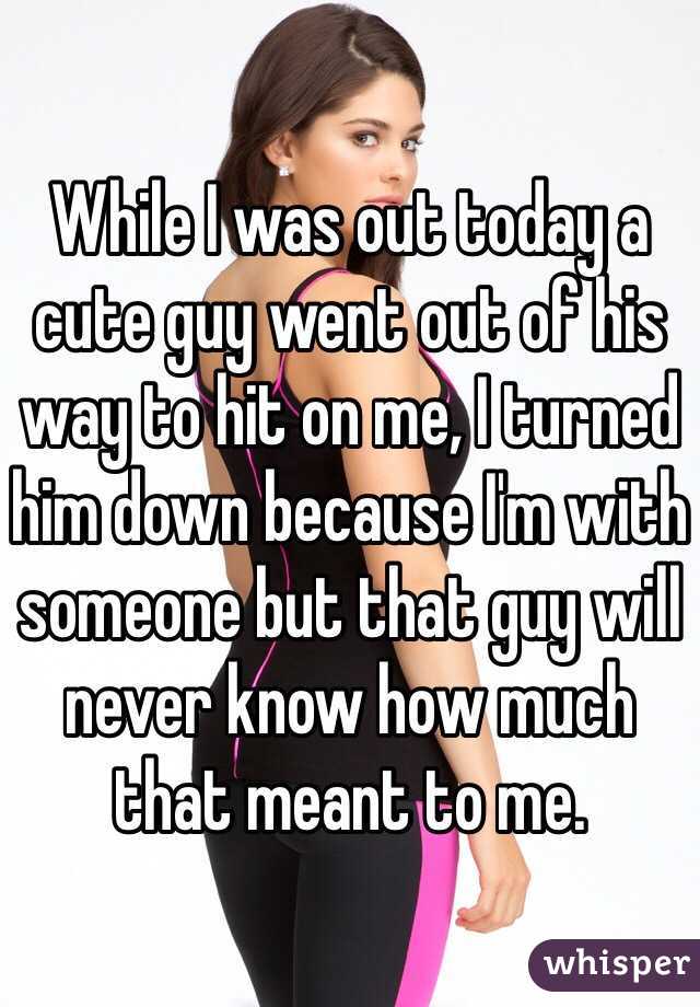 While I was out today a cute guy went out of his way to hit on me, I turned him down because I'm with someone but that guy will never know how much that meant to me. 