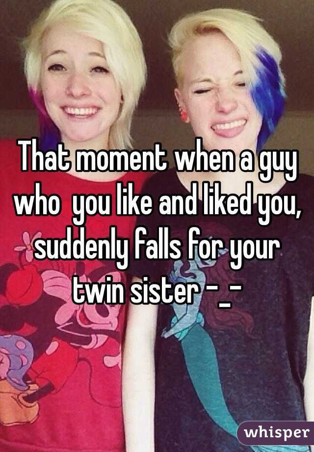 That moment when a guy who  you like and liked you, suddenly falls for your twin sister -_-