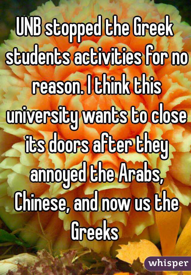 UNB stopped the Greek students activities for no reason. I think this university wants to close its doors after they annoyed the Arabs, Chinese, and now us the Greeks 