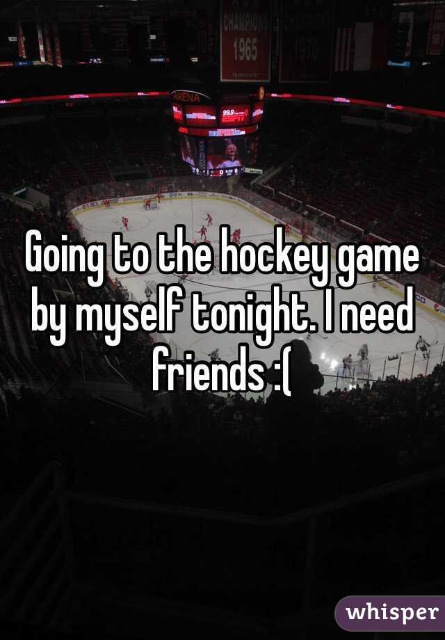 Going to the hockey game by myself tonight. I need friends :(