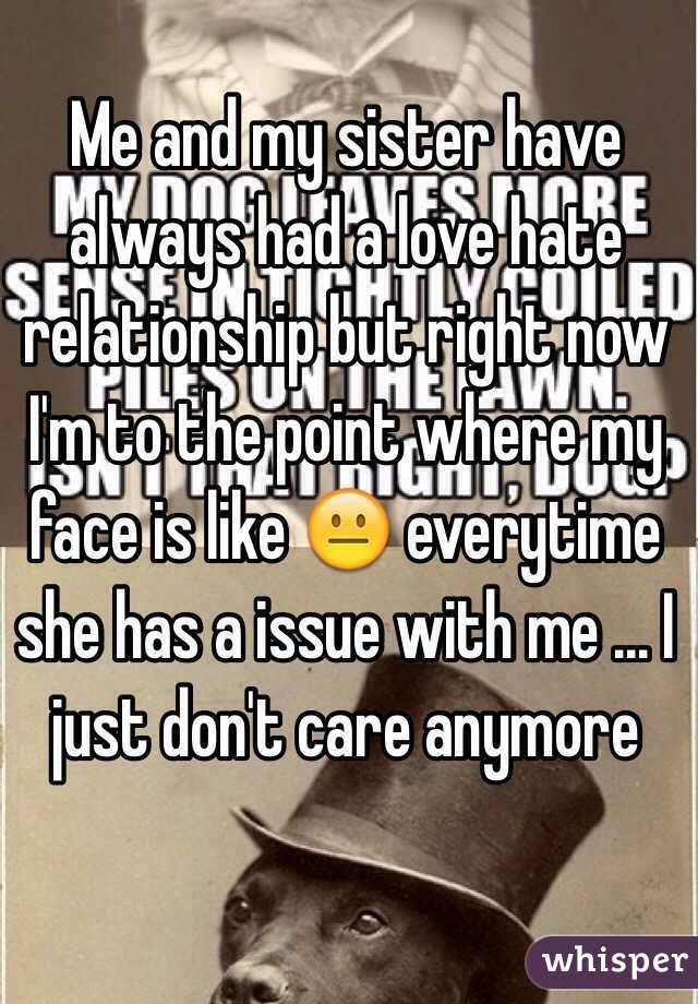 Me and my sister have always had a love hate relationship but right now I'm to the point where my face is like 😐 everytime she has a issue with me ... I just don't care anymore 